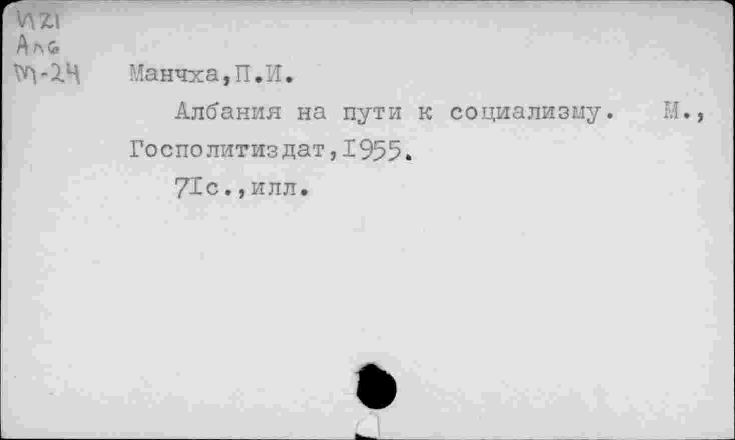 ﻿А л &
Манчха, П.И.
Албания на пути к социализму. М., Го с Политиздат, 1955.
71с.,илл.